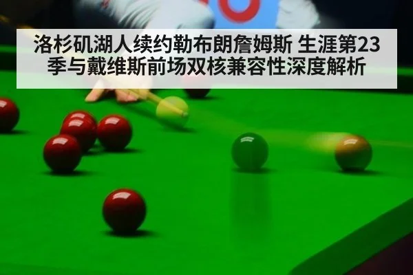 洛杉矶湖人续约勒布朗詹姆斯 生涯第23季与戴维斯前场双核兼容性深度解析