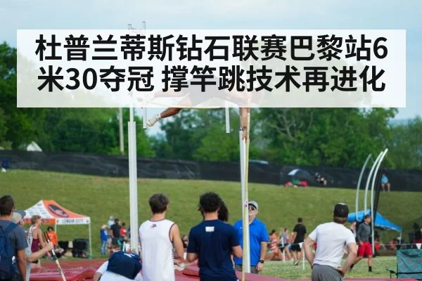 杜普兰蒂斯钻石联赛巴黎站6米30夺冠 撑竿跳技术再进化