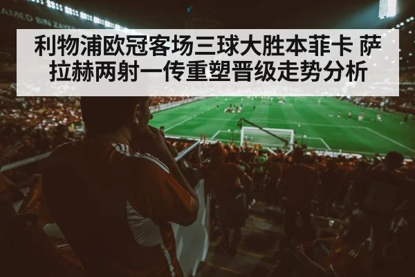 利物浦欧冠客场三球大胜本菲卡 萨拉赫两射一传重塑晋级走势分析